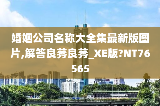 婚姻公司名称大全集最新版图片,解答良莠良莠_XE版?NT76565