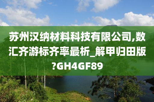 苏州汉纳材料科技有限公司,数汇齐游标齐率最析_解甲归田版?GH4GF89