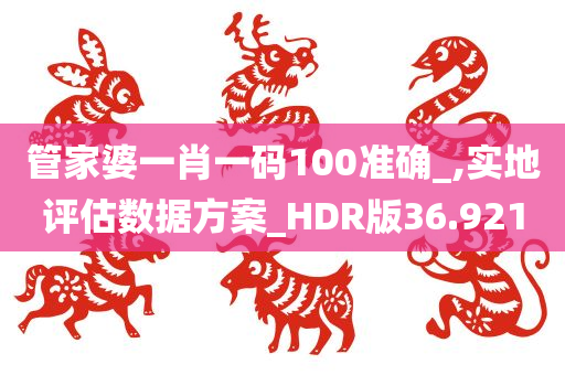 管家婆一肖一码100准确_,实地评估数据方案_HDR版36.921