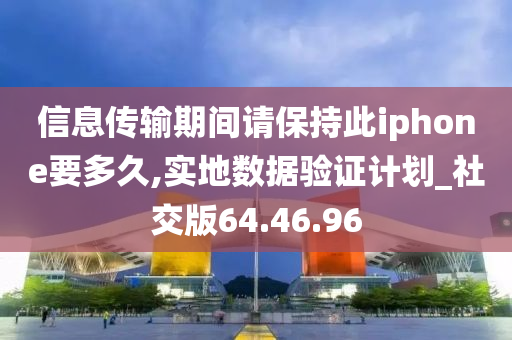 信息传输期间请保持此iphone要多久,实地数据验证计划_社交版64.46.96