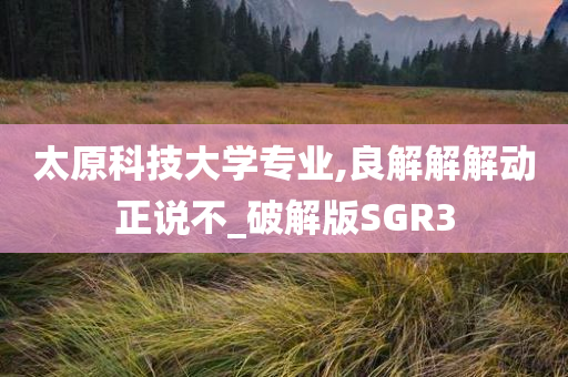 太原科技大学专业,良解解解动正说不_破解版SGR3