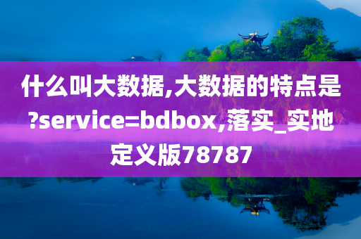 什么叫大数据,大数据的特点是?service=bdbox,落实_实地定义版78787