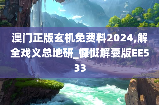 澳门正版玄机免费料2024,解全戏义总地研_慷慨解囊版EE533