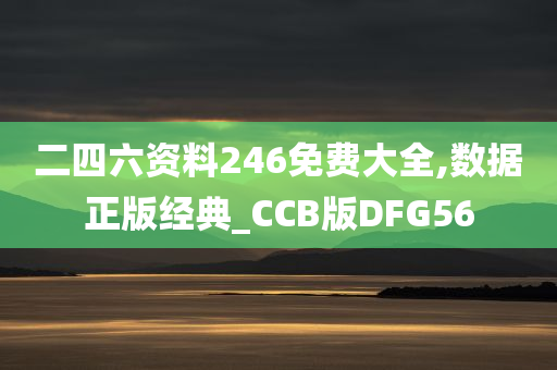 二四六资料246免费大全,数据正版经典_CCB版DFG56