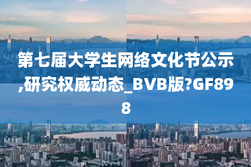 第七届大学生网络文化节公示,研究权威动态_BVB版?GF898