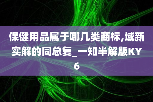 保健用品属于哪几类商标,域新实解的同总复_一知半解版KY6