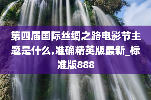 第四届国际丝绸之路电影节主题是什么,准确精英版最新_标准版888