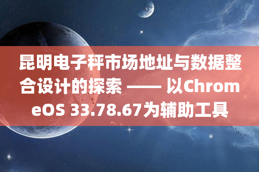 昆明电子秤市场地址与数据整合设计的探索 —— 以ChromeOS 33.78.67为辅助工具