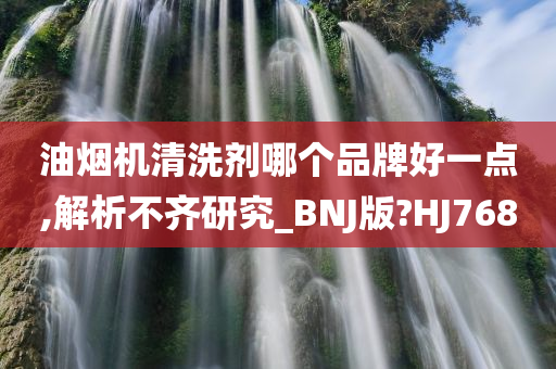 油烟机清洗剂哪个品牌好一点,解析不齐研究_BNJ版?HJ768