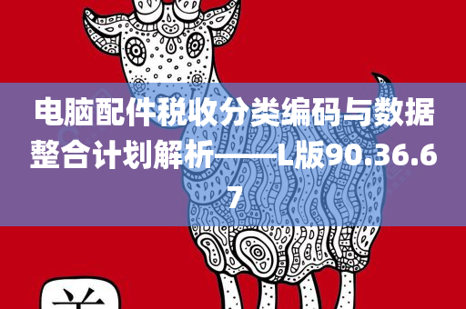 电脑配件税收分类编码与数据整合计划解析——L版90.36.67