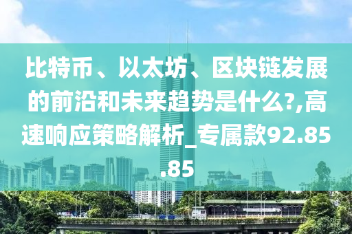 比特币、以太坊、区块链发展的前沿和未来趋势是什么?,高速响应策略解析_专属款92.85.85