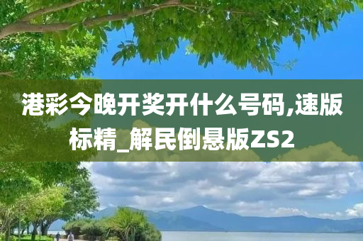 港彩今晚开奖开什么号码,速版标精_解民倒悬版ZS2