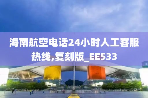 海南航空电话24小时人工客服热线,复刻版_EE533