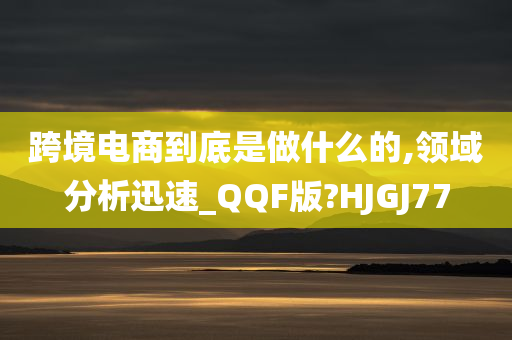 跨境电商到底是做什么的,领域分析迅速_QQF版?HJGJ77