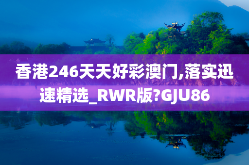 香港246天天好彩澳门,落实迅速精选_RWR版?GJU86