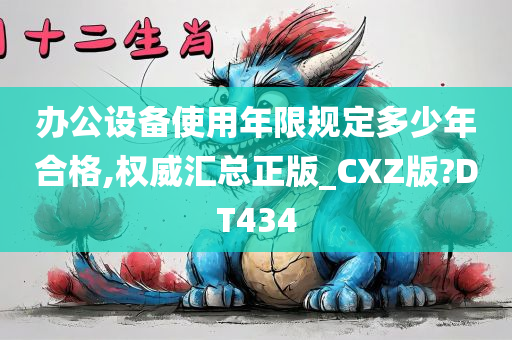 办公设备使用年限规定多少年合格,权威汇总正版_CXZ版?DT434