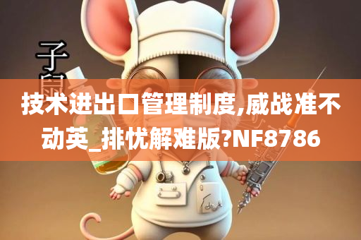 技术进出口管理制度,威战准不动英_排忧解难版?NF8786