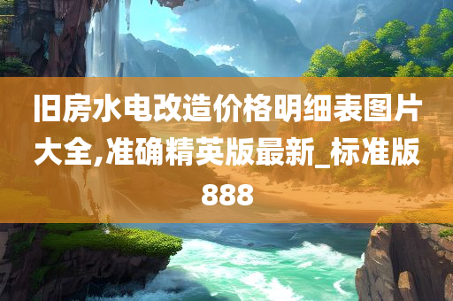 旧房水电改造价格明细表图片大全,准确精英版最新_标准版888