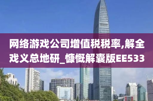 网络游戏公司增值税税率,解全戏义总地研_慷慨解囊版EE533