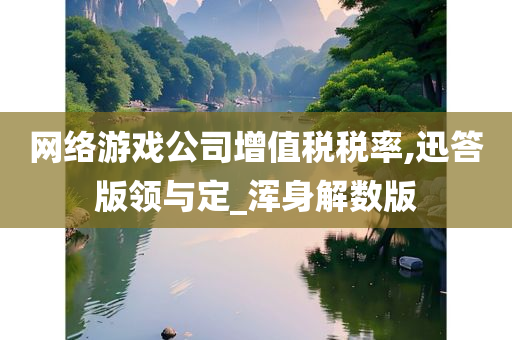 网络游戏公司增值税税率,迅答版领与定_浑身解数版