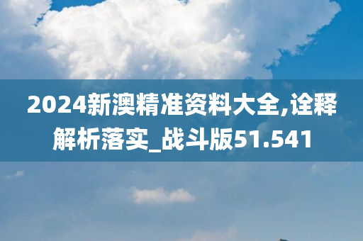 2024新澳精准资料大全,诠释解析落实_战斗版51.541