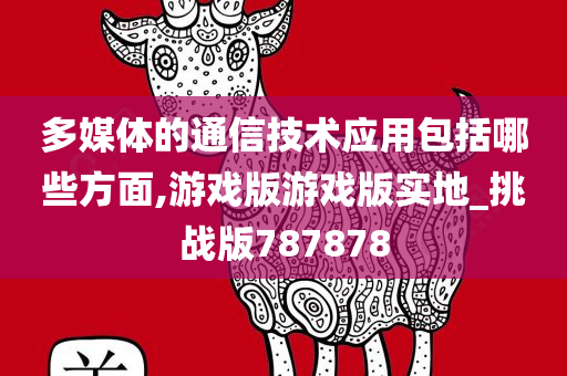 多媒体的通信技术应用包括哪些方面,游戏版游戏版实地_挑战版787878