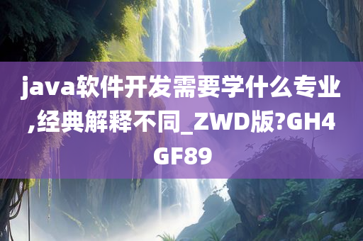 java软件开发需要学什么专业,经典解释不同_ZWD版?GH4GF89