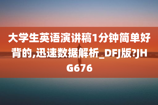 大学生英语演讲稿1分钟简单好背的,迅速数据解析_DFJ版?JHG676