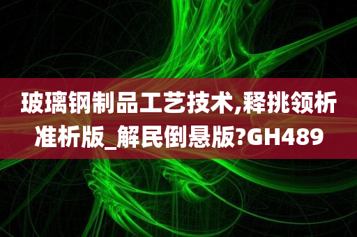 玻璃钢制品工艺技术,释挑领析准析版_解民倒悬版?GH489