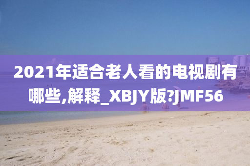 2021年适合老人看的电视剧有哪些,解释_XBJY版?JMF56