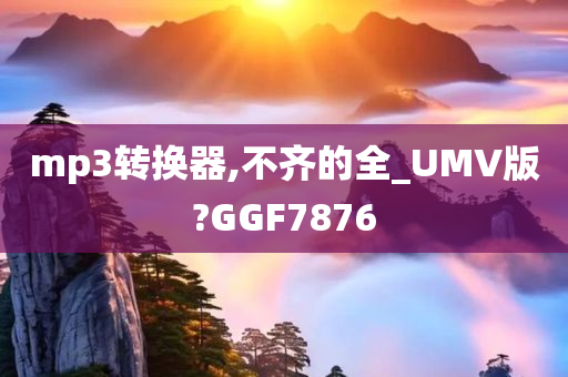 mp3转换器,不齐的全_UMV版?GGF7876