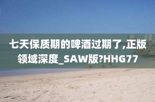 七天保质期的啤酒过期了,正版领域深度_SAW版?HHG77