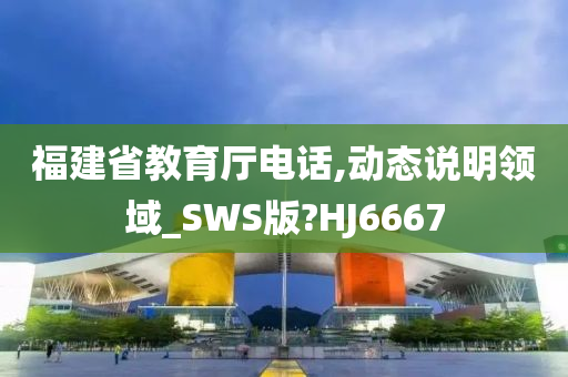 福建省教育厅电话,动态说明领域_SWS版?HJ6667