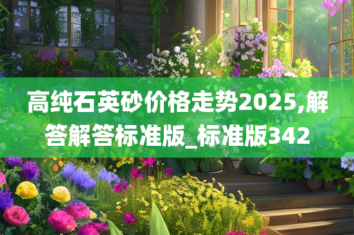 高纯石英砂价格走势2025,解答解答标准版_标准版342