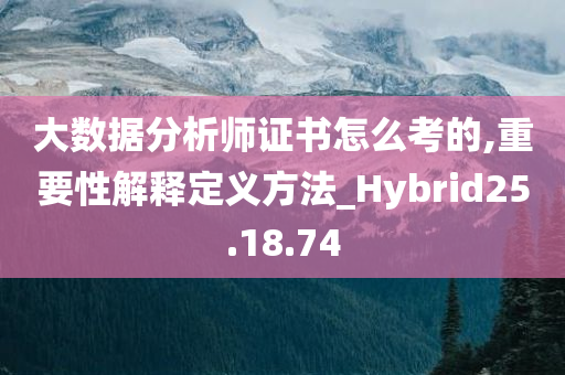 大数据分析师证书怎么考的,重要性解释定义方法_Hybrid25.18.74