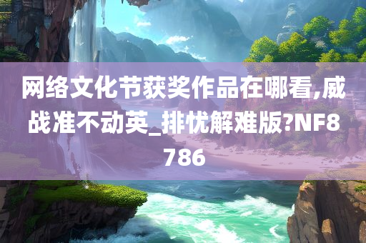 网络文化节获奖作品在哪看,威战准不动英_排忧解难版?NF8786