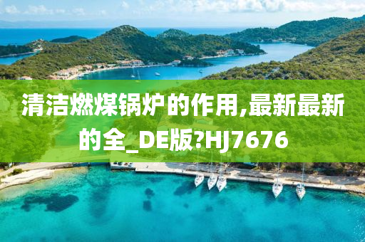 清洁燃煤锅炉的作用,最新最新的全_DE版?HJ7676