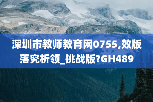 深圳市教师教育网0755,效版落究析领_挑战版?GH489