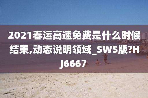 2021春运高速免费是什么时候结束,动态说明领域_SWS版?HJ6667