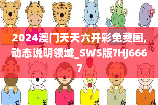 2024澳门天天六开彩免费图,动态说明领域_SWS版?HJ6667