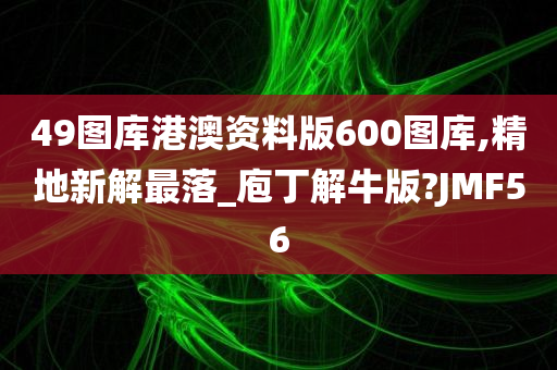 49图库港澳资料版600图库,精地新解最落_庖丁解牛版?JMF56