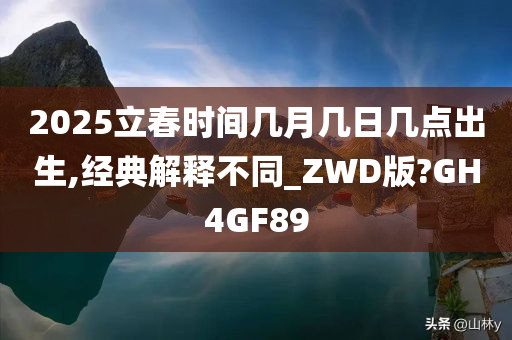 2025立春时间几月几日几点出生,经典解释不同_ZWD版?GH4GF89