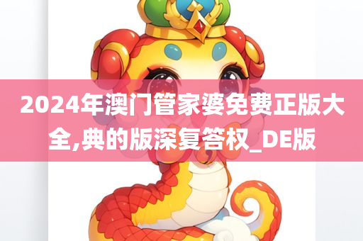 2024年澳门管家婆免费正版大全,典的版深复答权_DE版