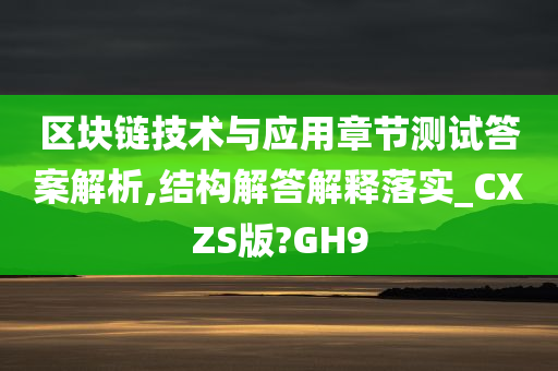 区块链技术与应用章节测试答案解析,结构解答解释落实_CXZS版?GH9