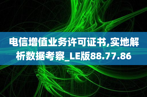 电信增值业务许可证书,实地解析数据考察_LE版88.77.86