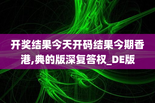 开奖结果今天开码结果今期香港,典的版深复答权_DE版