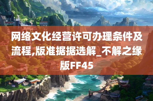 网络文化经营许可办理条件及流程,版准据据选解_不解之缘版FF45