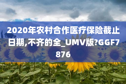 2020年农村合作医疗保险截止日期,不齐的全_UMV版?GGF7876