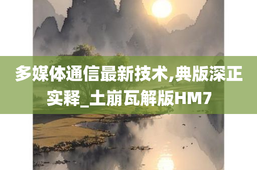 多媒体通信最新技术,典版深正实释_土崩瓦解版HM7