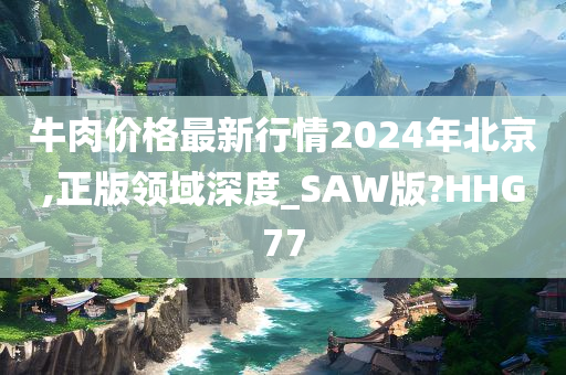 牛肉价格最新行情2024年北京,正版领域深度_SAW版?HHG77